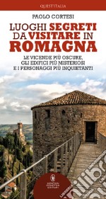 Luoghi segreti da visitare in Romagna. Le vicende più oscure, gli edifici più misteriosi e i personaggi più inquietanti libro