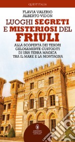 Luoghi segreti e misteriosi del Friuli. Alla scoperta dei tesori gelosamente custoditi di una terra magica tra il mare e la montagna libro