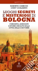 Luoghi segreti e misteriosi di Bologna. Curiosità, aneddoti e storie insolite sulla città delle due torri