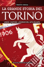 La grande storia del Torino. Uomini. Campioni. Leggende del mito granata libro