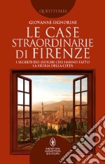 Le case straordinarie di Firenze. I segreti dei luoghi che hanno fatto la storia della città