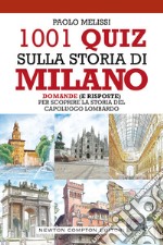 1001 quiz sulla storia di Milano. Domande (e risposte) per scoprire la storia del capoluogo lombardo libro