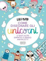 Come disegnare gli unicorni e tanti altri simpatici e magici animaletti libro