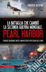 La battaglia che cambiò la seconda guerra mondiale: Pearl Harbor. Strategie, protagonisti, mezzi e armi dell'attacco più celebre della storia libro