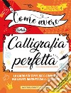 Come avere una calligrafia perfetta. Idee, tecniche, materiali, esercizi libro