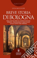 Breve storia di Bologna. Dall'antichità ai giorni nostri, eventi, personaggi e racconti della città dei portici libro