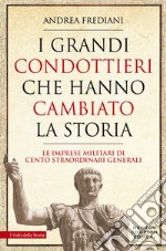 I grandi condottieri che hanno cambiato la storia. Le imprese militari di cento straordinari generali libro