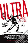 Ultrà. Il volto nascosto delle tifoserie di calcio in Italia. Tra passione e fanatismo, la violenza nelle curve e i legami segreti con le organizzazioni mafiose libro di Jones Tobias