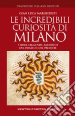 Le incredibili curiosità di Milano. Storie, leggende, aneddoti del passato e del presente libro