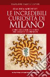 Le incredibili curiosità di Milano. Storie, leggende, aneddoti del passato e del presente libro di Margheriti Gian Luca