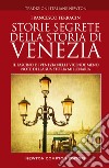 Storie segrete della storia di Venezia. Il fascino di Venezia nelle vicende meno note della sua storia millenaria libro
