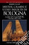 Misteri, crimini e storie insolite di Bologna. Alla scoperta dell'anima oscura, nascosta, sotterranea, esoterica e criminale della città libro