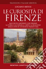 Le curiosità di Firenze. Racconti e aneddoti che svelano la storia e la cronaca, l'arte e la religione della città in un'inedita prospettiva