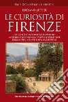 Le curiosità di Firenze. Racconti e aneddoti che svelano la storia e la cronaca, l'arte e la religione della città in un'inedita prospettiva libro