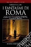 I fantasmi di Roma. La storia della città eterna attraverso i suoi misteri, le sue inquietanti presenze, le sue figure spettrali libro