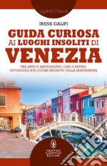 Guida curiosa ai luoghi insoliti di Venezia. Tra arte e artigianato, cibo e pietre: un viaggio nel cuore segreto della Serenissima libro