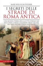 I segreti delle strade di Roma antica. Una nuova storia della Città Eterna nei racconti e nelle leggende delle sue vie, dei suoi vicoli e delle sue piazze libro