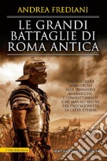 Le grandi battaglie di Roma antica. Dalle guerre sannitiche alle invasioni barbariche, i combattimenti e gli scontri che hanno avuto per protagonista la città eterna libro