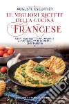 Le migliori ricette della cucina francese. Oltre 2500 ricette per imparare a cucinare come i migliori chef parigini libro