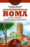 Luoghi fantastici di Roma e dove trovarli. Tra storia e leggenda, passato e presente: gli itinerari più insoliti per scoprire la città libro