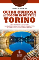 Guida curiosa ai luoghi insoliti di Torino. Aree industriali, zone verdi, eccellenze del gusto e antichi palazzi: tutte le meraviglie del capoluogo sabaudo libro