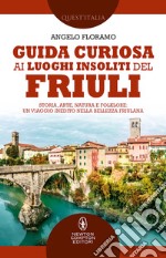 Guida curiosa ai luoghi insoliti del Friuli. Storia, arte, natura e folklore: un viaggio inedito nella bellezza friulana libro