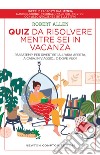 Quiz da risolvere mentre sei in vacanza. Passatempi per divertirti all'aria aperta, a casa, in viaggio... o dove vuoi! libro