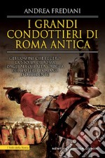 I grandi condottieri di Roma antica. Storia, segreti e battaglie. Gli uomini che fecero la storia di Roma dagli albori alla caduta dell'impero romano d'Occidente libro