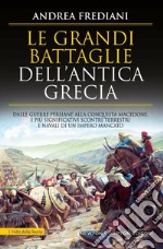 Le grandi battaglie dell'antica Grecia. Dalle guerre persiane alla conquista macedone, da Maratona a Cheronea, i più significativi scontri terrestri e navali di un impero mancato libro