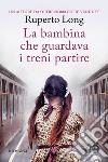 La bambina che guardava i treni partire libro di Long Ruperto