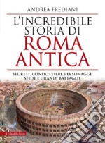 L'incredibile storia di Roma antica. Segreti, condottieri, personaggi, sfide e grandi battaglie libro