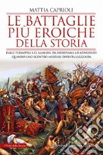 Le battaglie più eroiche della storia. Dalle Termopili a El Alamein, da Shiroyama ad Azincourt: quando uno scontro militare diventa leggenda libro