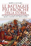 Le battaglie più eroiche della storia. Dalle Termopili a El Alamein, da Shiroyama ad Azincourt: quando uno scontro militare diventa leggenda libro