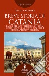 Breve storia di Catania. Dagli insediamenti preistorici fino ai giorni nostri: il racconto di millenni di storia all'ombra dell'Etna libro di Ambra Sebastiano