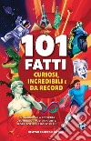 101 fatti curiosi, incredibili e da record. Un viaggio alla scoperta del mondo tra storia, arte, sport, scienza e molto di più! libro