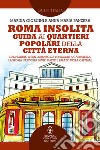 Roma insolita. Guida ai quartieri popolari della Città Eterna. Dal Pigneto a San Lorenzo, da Testaccio a Garbatella, la storia nascosta di vie, piazze e palazzi della Capitale libro