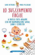 Lo svezzamento facile. A tavola tutti insieme con un'alimentazione varia, sana e corretta libro