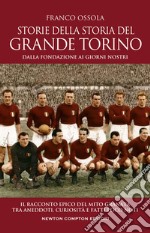 Storie della storia del grande Torino. Dalla fondazione ai giorni nostri. Il racconto epico del mito granata tra aneddoti, curiosità e fatti poco noti libro