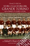 Storie della storia del grande Torino. Dalla fondazione ai giorni nostri. Il racconto epico del mito granata tra aneddoti, curiosità e fatti poco noti libro