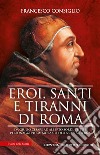 Eroi, santi e tiranni di Roma. Da Giulio Cesare ad Alberto Sordi, tutti i personaggi più memorabili della Città Eterna libro di Consiglio Francesco