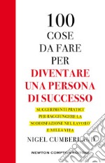 100 cose da fare per essere una persona di successo. Suggerimenti pratici per raggiungere la soddisfazione nel lavoro e nella vita libro