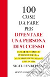 100 cose da fare per essere una persona di successo. Suggerimenti pratici per raggiungere la soddisfazione nel lavoro e nella vita libro