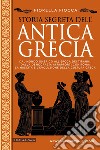 Storia segreta dell'antica Grecia. Dal mondo omerico all'epoca dei tiranni, dalla democrazia ai rapporti con Roma: la nascita e l'evoluzione della cultura greca libro