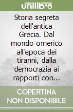 Storia segreta dell'antica Grecia. Dal mondo omerico all'epoca dei tiranni, dalla democrazia ai rapporti con Roma: la nascita e l'evoluzione della cultura greca libro