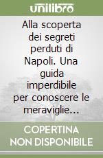 Alla scoperta dei segreti perduti di Napoli. Una guida imperdibile per conoscere le meraviglie nascoste della città partenopea libro