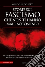 Storie sul fascismo che non ti hanno mai raccontato. Dallo Squadrone Bianco ai «moschettieri del duce»: aneddoti e curiosità dal ventennio fascista libro