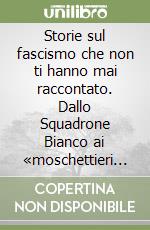 Storie sul fascismo che non ti hanno mai raccontato. Dallo Squadrone Bianco ai «moschettieri del duce»: aneddoti e curiosità dal ventennio fascista libro