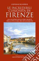 Le incredibili curiosità di Firenze. Alla scoperta delle perle segrete della città culla del Rinascimento