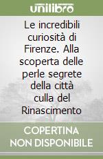 Le incredibili curiosità di Firenze. Alla scoperta delle perle segrete della città culla del Rinascimento libro