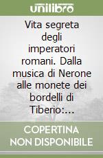 Vita segreta degli imperatori romani. Dalla musica di Nerone alle monete dei bordelli di Tiberio: abitudini, passioni e vizi dei grandi sovrani di Roma libro